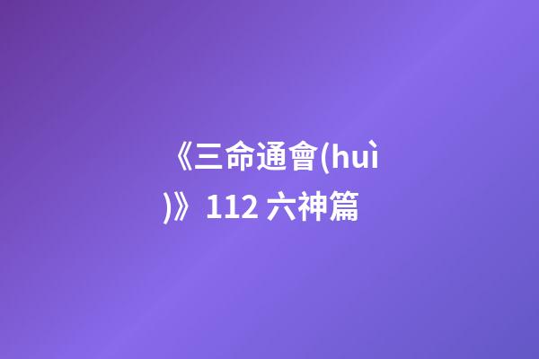 《三命通會(huì)》11.2 六神篇